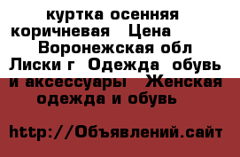куртка осенняя ,коричневая › Цена ­ 4 200 - Воронежская обл., Лиски г. Одежда, обувь и аксессуары » Женская одежда и обувь   